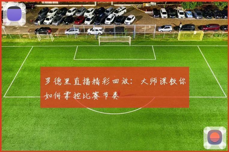 罗德里直播精彩回放：大师课教你如何掌控比赛节奏