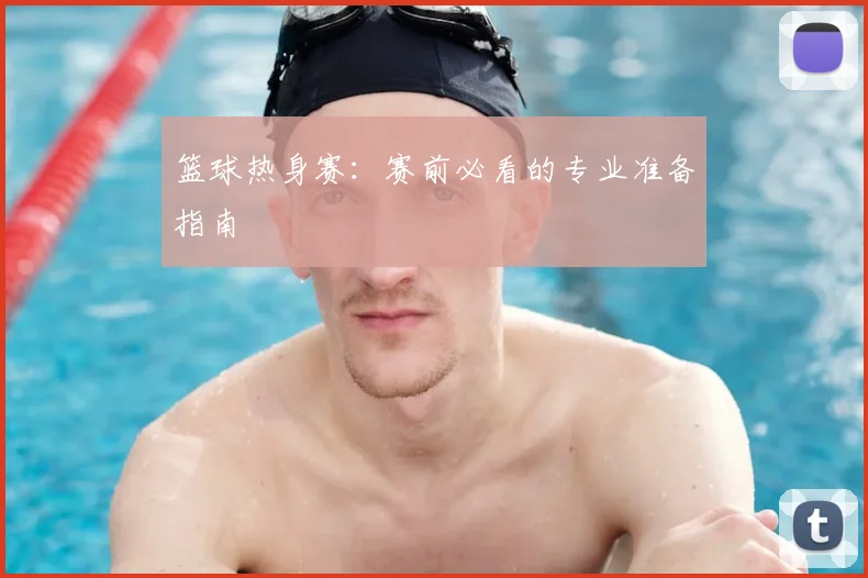 篮球热身赛：赛前必看的专业准备指南