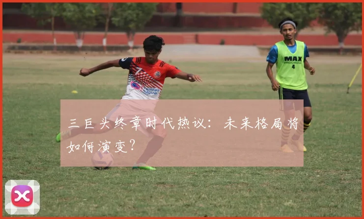 三巨头终章时代热议：未来格局将如何演变？
