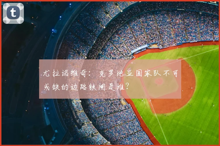 尤拉诺维奇：克罗地亚国家队不可或缺的边路铁闸是谁？