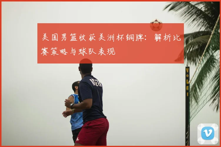美国男篮收获美洲杯铜牌：解析比赛策略与球队表现