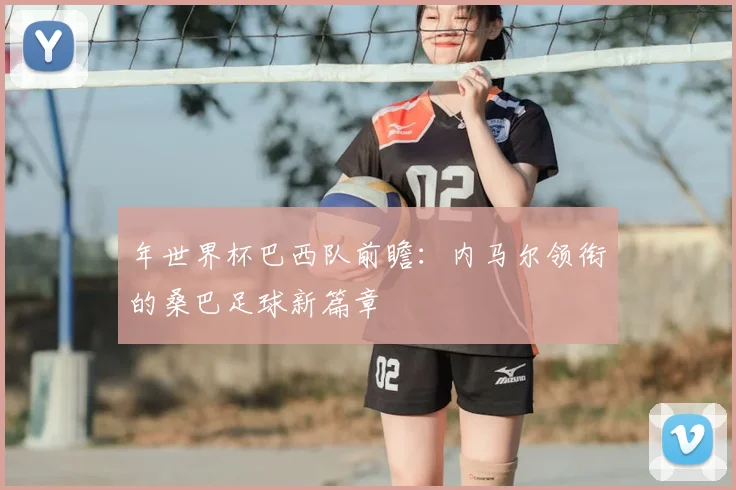 年世界杯巴西队前瞻：内马尔领衔的桑巴足球新篇章