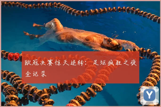 欧冠决赛惊天逆转：足坛疯狂之夜全记录