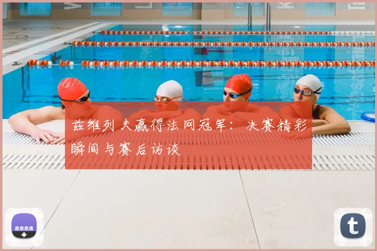 兹维列夫赢得法网冠军：决赛精彩瞬间与赛后访谈