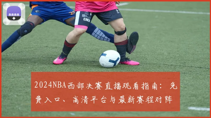 2024NBA西部决赛直播观看指南：免费入口、高清平台与最新赛程对阵全解析