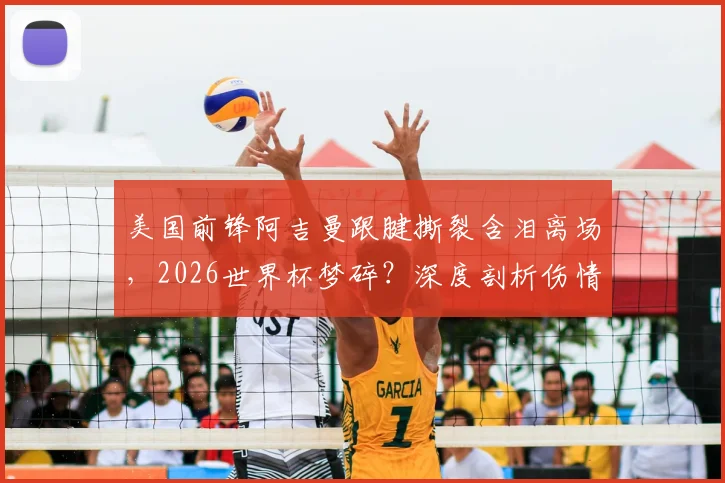 美国前锋阿吉曼跟腱撕裂含泪离场，2026世界杯梦碎？深度剖析伤情影响与康复前景