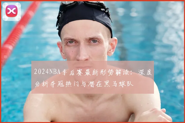 2024NBA季后赛最新形势解读：深度分析夺冠热门与潜在黑马球队