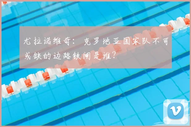 尤拉诺维奇：克罗地亚国家队不可或缺的边路铁闸是谁？
