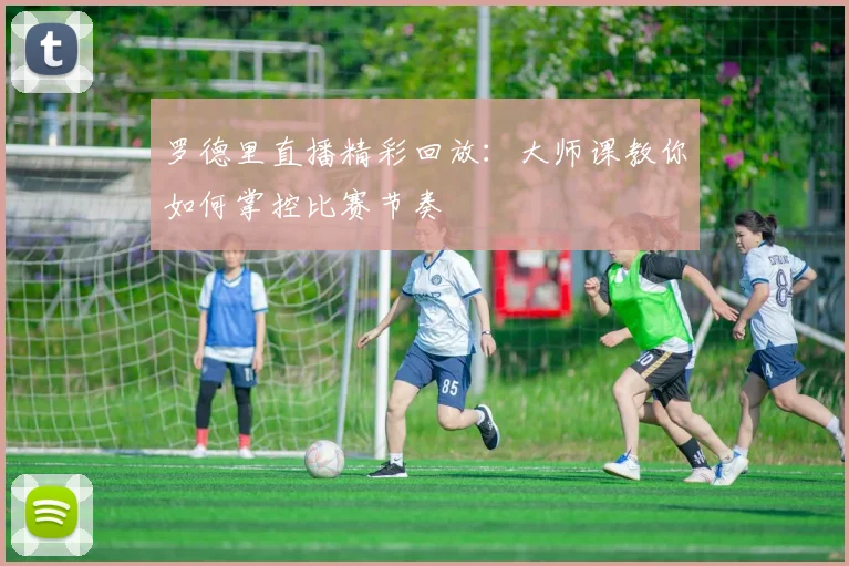 罗德里直播精彩回放：大师课教你如何掌控比赛节奏
