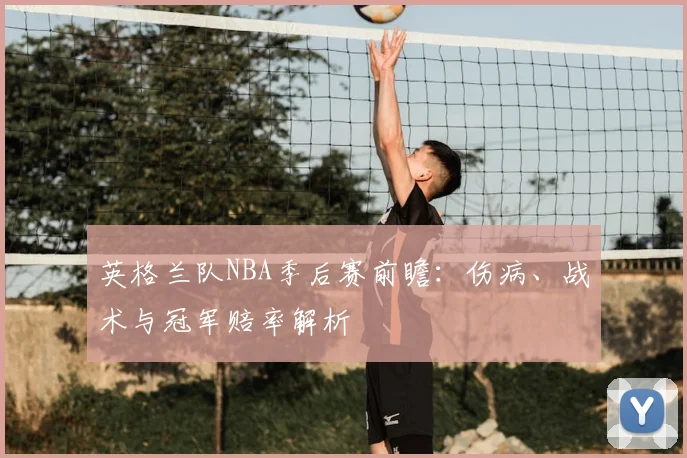 英格兰队NBA季后赛前瞻：伤病、战术与冠军赔率解析