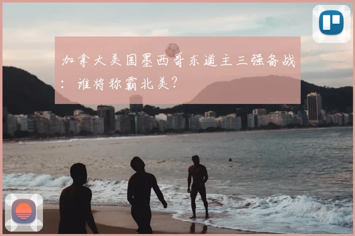 加拿大美国墨西哥东道主三强备战:谁将称霸北美?