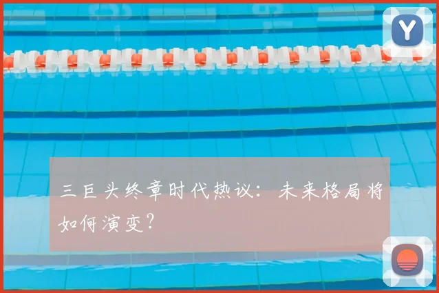 三巨头终章时代热议：未来格局将如何演变？
