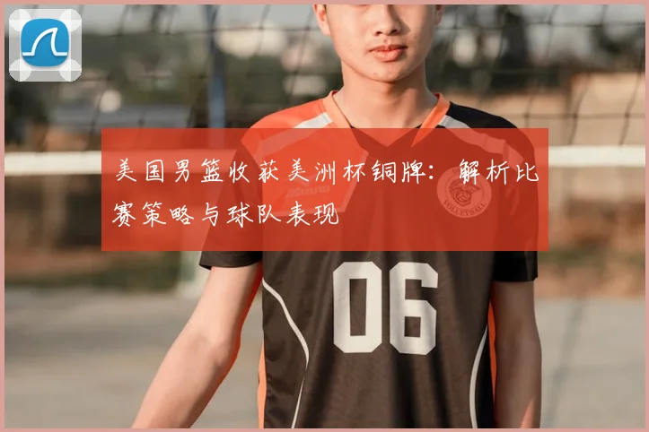 美国男篮收获美洲杯铜牌：解析比赛策略与球队表现