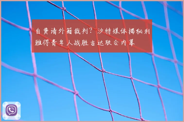 自费请外籍裁判？沙特媒体揭秘利雅得青年人战胜吉达联合内幕