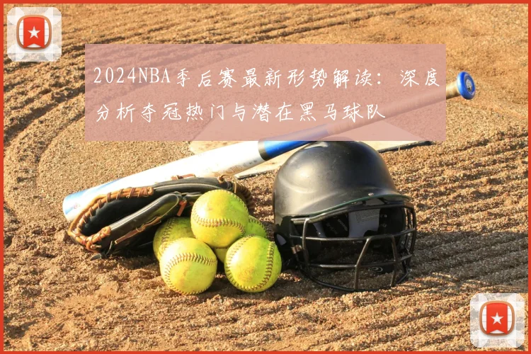 2024NBA季后赛最新形势解读：深度分析夺冠热门与潜在黑马球队
