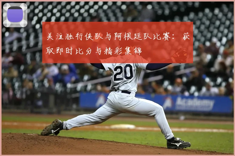 关注独行侠队与阿根廷队比赛：获取即时比分与精彩集锦