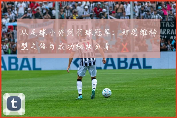 从足球小将到羽球冠军：郑思维转型之路与成功秘诀分享