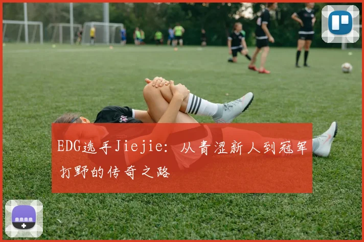 EDG选手Jiejie：从青涩新人到冠军打野的传奇之路