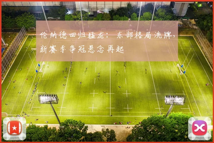 伦纳德回归猛龙：东部格局洗牌，新赛季争冠悬念再起