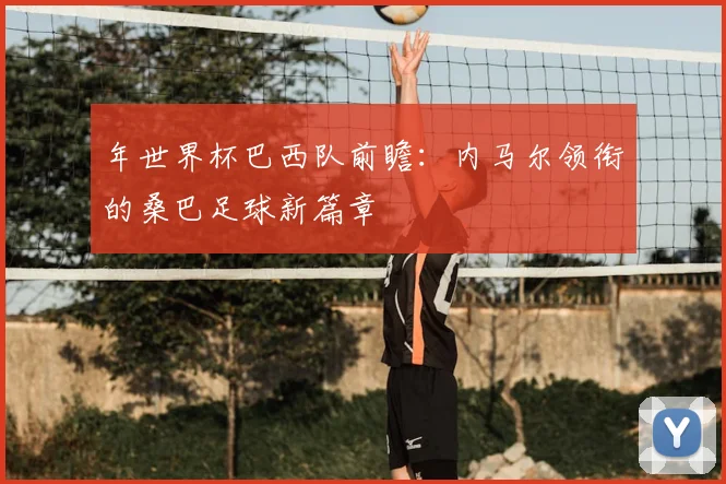 年世界杯巴西队前瞻：内马尔领衔的桑巴足球新篇章