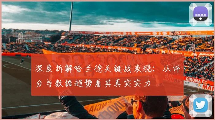 深度拆解哈兰德关键战表现：从评分与数据趋势看其真实实力