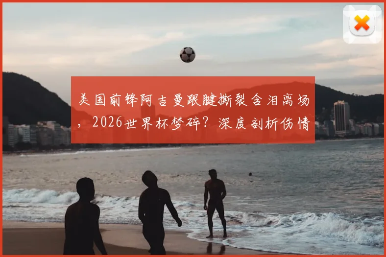美国前锋阿吉曼跟腱撕裂含泪离场，2026世界杯梦碎？深度剖析伤情影响与康复前景