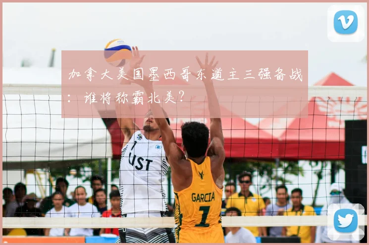 加拿大美国墨西哥东道主三强备战：谁将称霸北美？